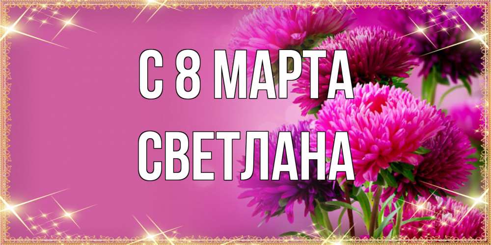 Открытка на каждый день с именем, Светлана C 8 МАРТА садовые цветы на 8 марта Прикольная открытка с пожеланием онлайн скачать бесплатно 