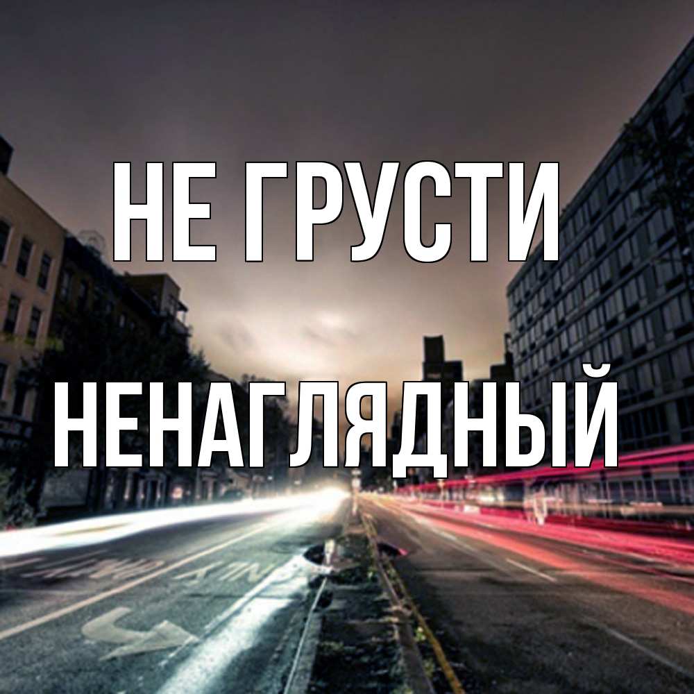 Открытка на каждый день с именем, Ненаглядный Не грусти съемка ночью Прикольная открытка с пожеланием онлайн скачать бесплатно 