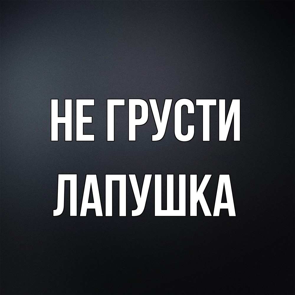 Открытка на каждый день с именем, лапушка Не грусти Градиент серый Прикольная открытка с пожеланием онлайн скачать бесплатно 