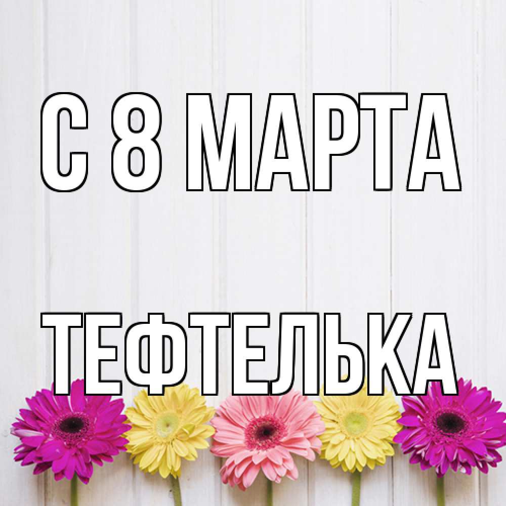 Открытка на каждый день с именем, тефтелька C 8 МАРТА женщинам 1 Прикольная открытка с пожеланием онлайн скачать бесплатно 