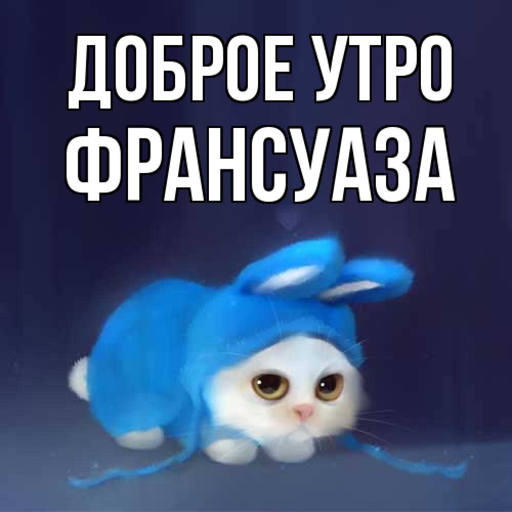 Открытка на каждый день с именем, Франсуаза Доброе утро открытки красивые скачать бесплатно Прикольная открытка с пожеланием онлайн скачать бесплатно 