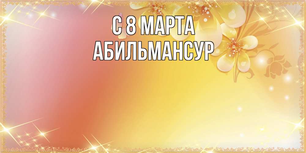 Открытка на каждый день с именем, Абильмансур C 8 МАРТА бесплатные открытки на международный женский день Прикольная открытка с пожеланием онлайн скачать бесплатно 