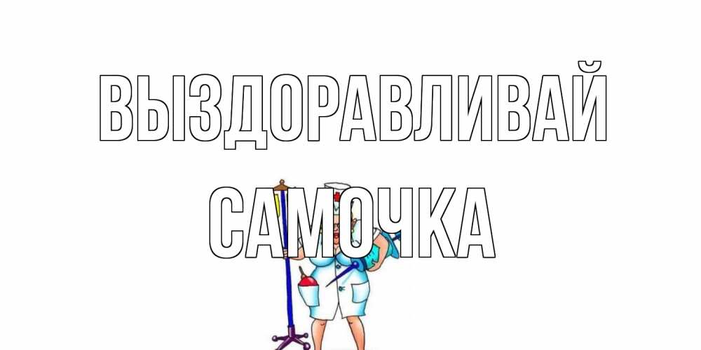 Открытка на каждый день с именем, Самочка Выздоравливай медсестра Прикольная открытка с пожеланием онлайн скачать бесплатно 