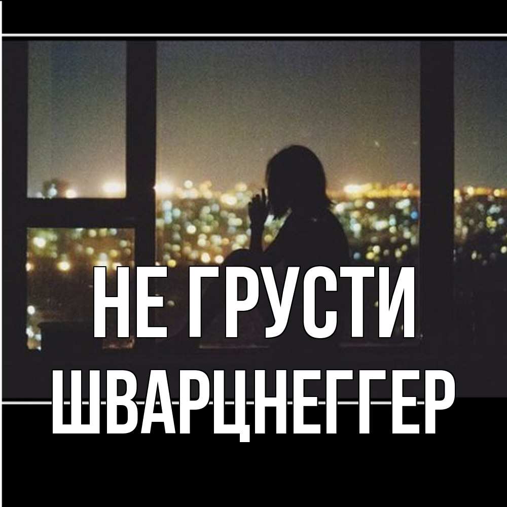 Открытка на каждый день с именем, Шварцнеггер Не грусти смотрит на ночной город Прикольная открытка с пожеланием онлайн скачать бесплатно 