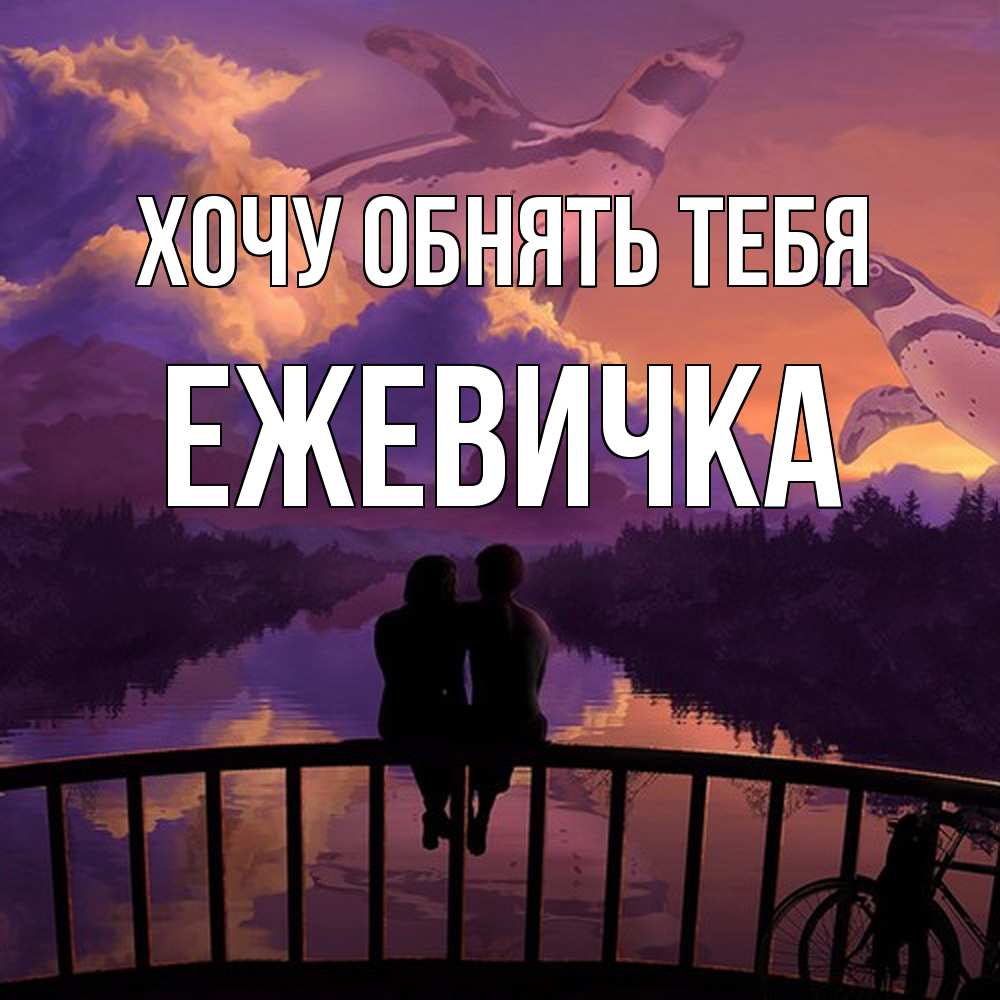 Открытка на каждый день с именем, ежевичка Хочу обнять тебя парочка сидит на мосте или на набережной Прикольная открытка с пожеланием онлайн скачать бесплатно 