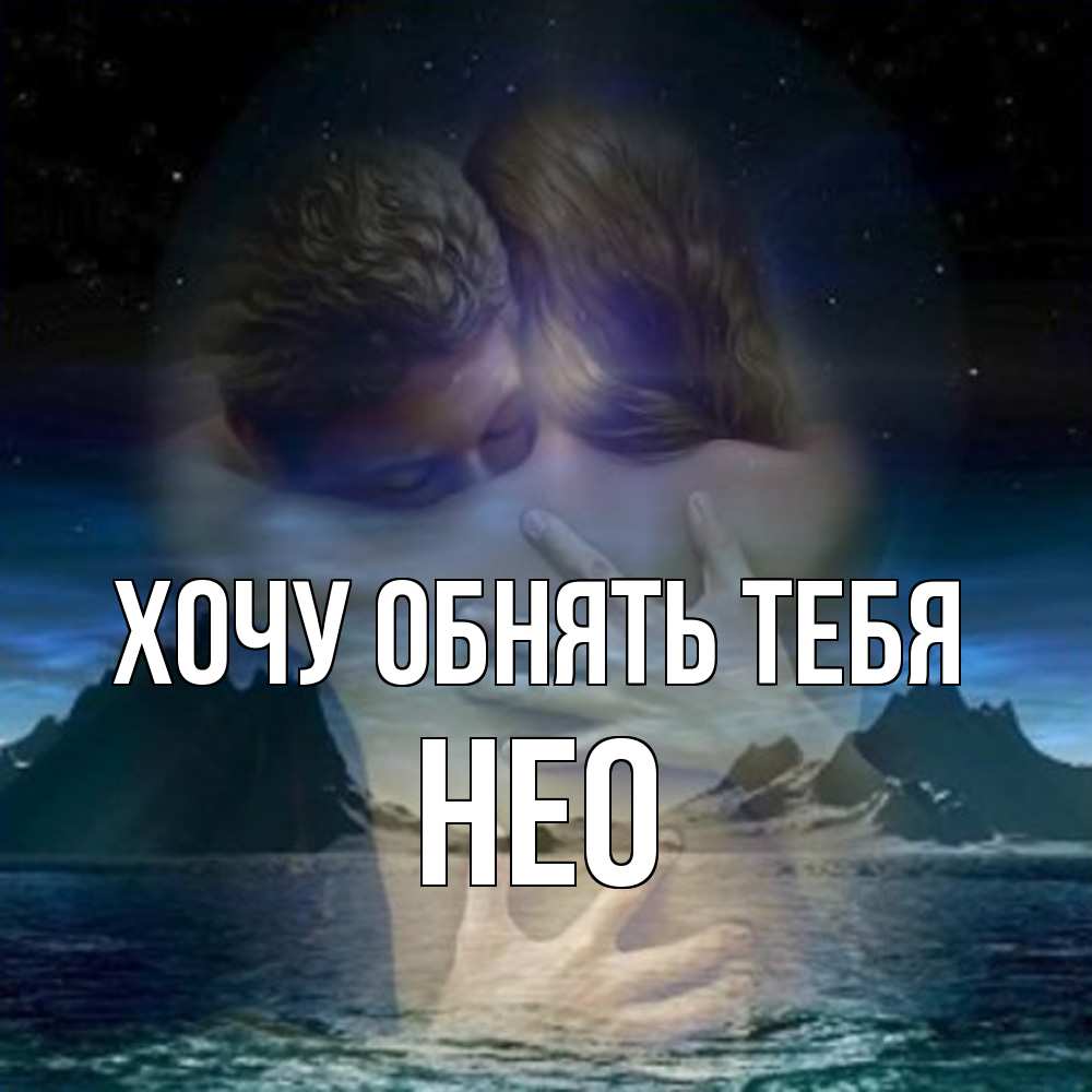 Открытка на каждый день с именем, Нео Хочу обнять тебя Море и горы Прикольная открытка с пожеланием онлайн скачать бесплатно 