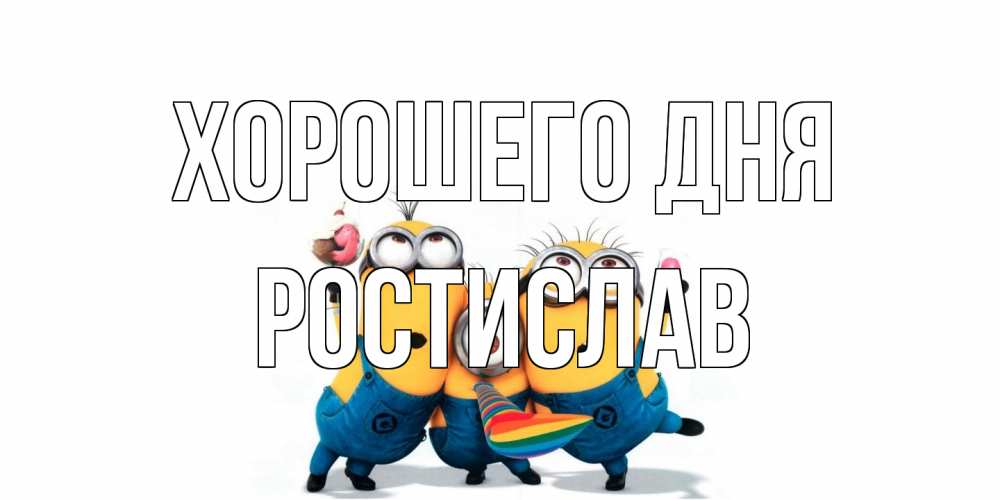 Открытка на каждый день с именем, Ростислав Хорошего дня миньоны и прекрасный день Прикольная открытка с пожеланием онлайн скачать бесплатно 