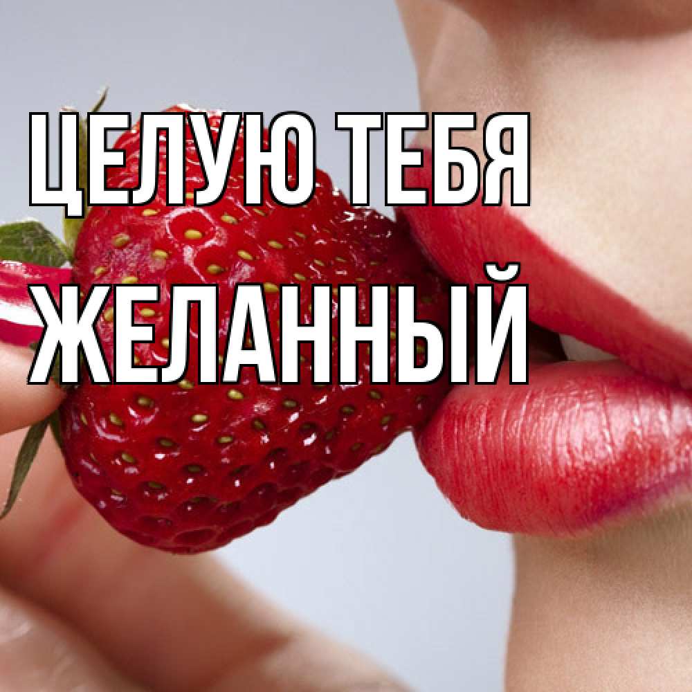 Открытка на каждый день с именем, Желанный Целую тебя губки держат клубничку Прикольная открытка с пожеланием онлайн скачать бесплатно 