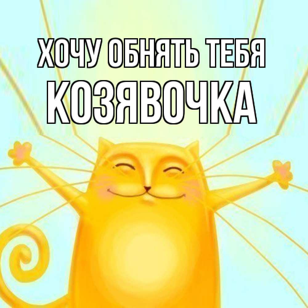 Открытка на каждый день с именем, Козявочка Хочу обнять тебя солнечный обнимашечный кот Прикольная открытка с пожеланием онлайн скачать бесплатно 