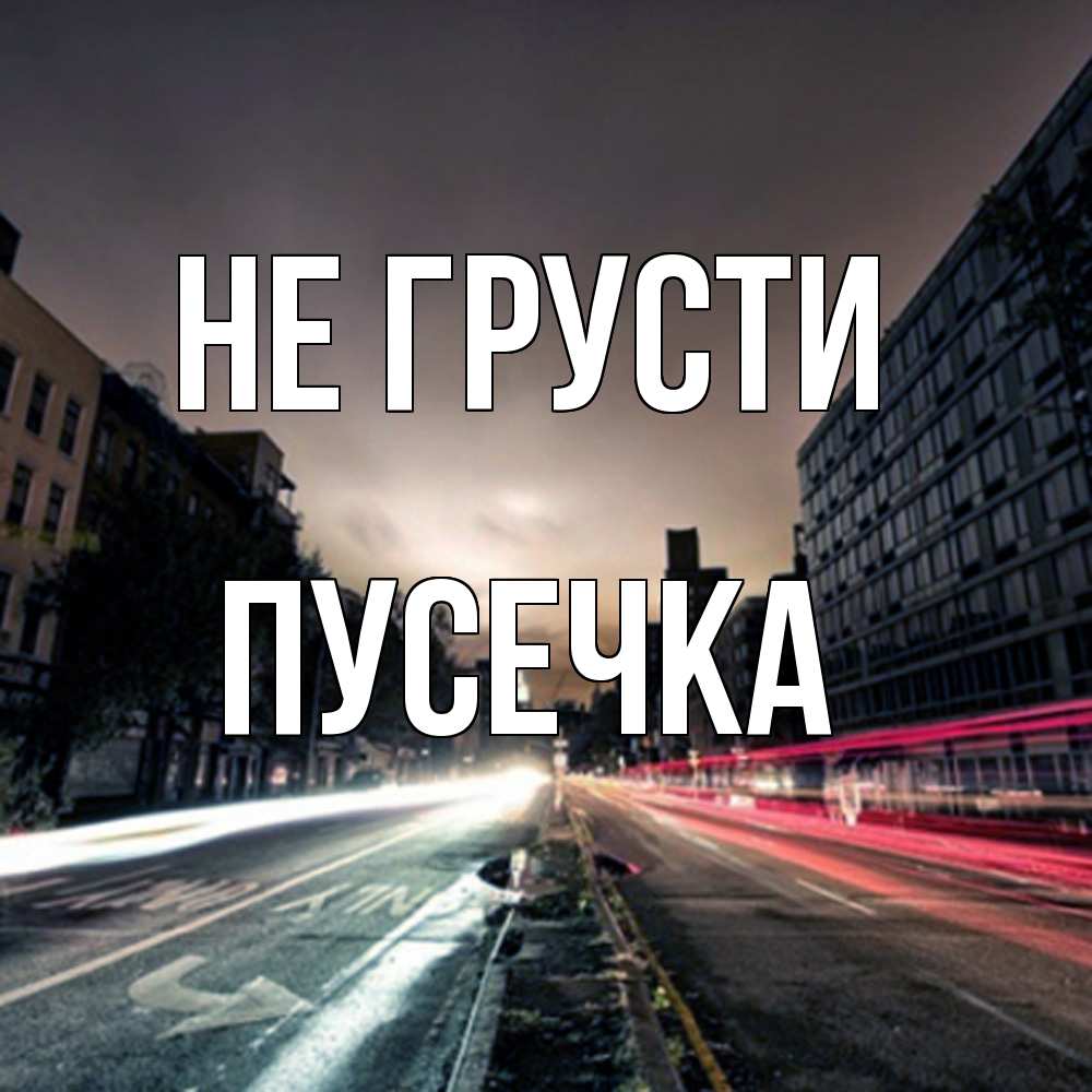 Открытка на каждый день с именем, Пусечка Не грусти съемка ночью Прикольная открытка с пожеланием онлайн скачать бесплатно 