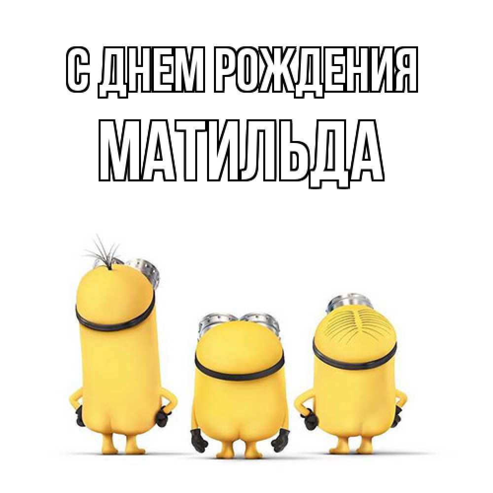 Открытка на каждый день с именем, Матильда С днем рождения миньоны Прикольная открытка с пожеланием онлайн скачать бесплатно 