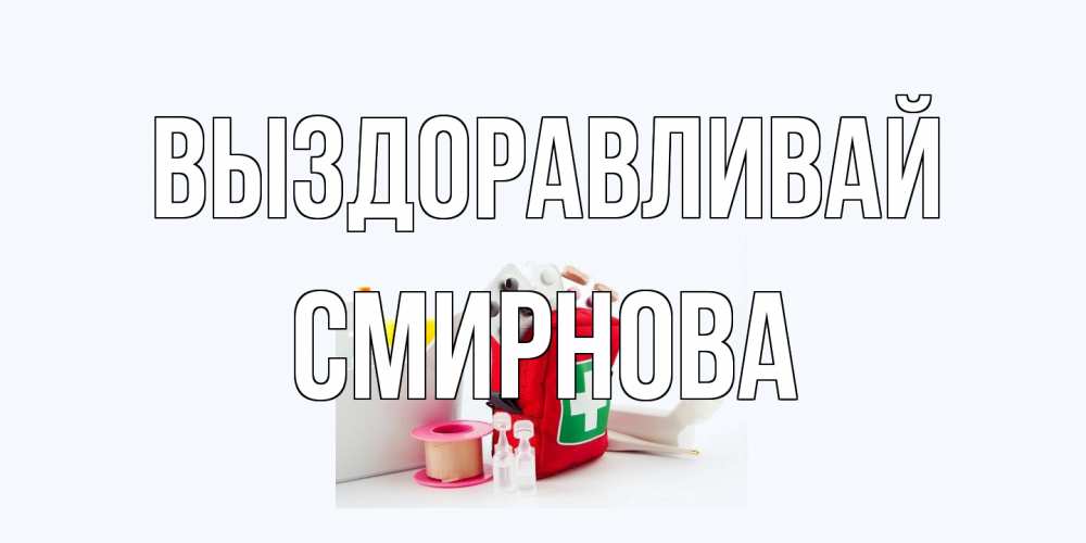 Открытка на каждый день с именем, Смирнова Выздоравливай аптечка Прикольная открытка с пожеланием онлайн скачать бесплатно 