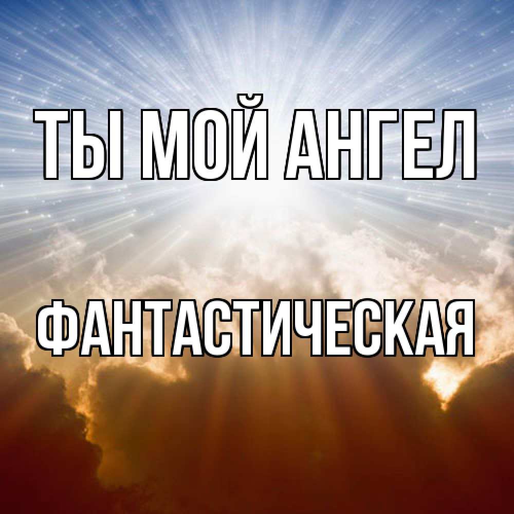 Открытка на каждый день с именем, Фантастическая Ты мой ангел ангельский свет на небе Прикольная открытка с пожеланием онлайн скачать бесплатно 