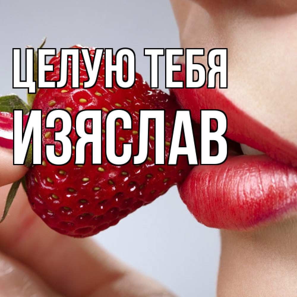 Открытка на каждый день с именем, Изяслав Целую тебя губки держат клубничку Прикольная открытка с пожеланием онлайн скачать бесплатно 