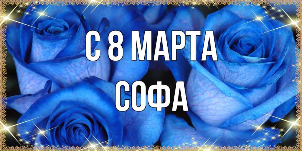 Открытка на каждый день с именем, Софа C 8 МАРТА красивые розы для милых дам на международный женский день Прикольная открытка с пожеланием онлайн скачать бесплатно 