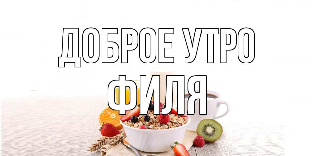 Открытка на каждый день с именем, Филя Доброе утро открытка с пожеланием добрейшего утречка Прикольная открытка с пожеланием онлайн скачать бесплатно 