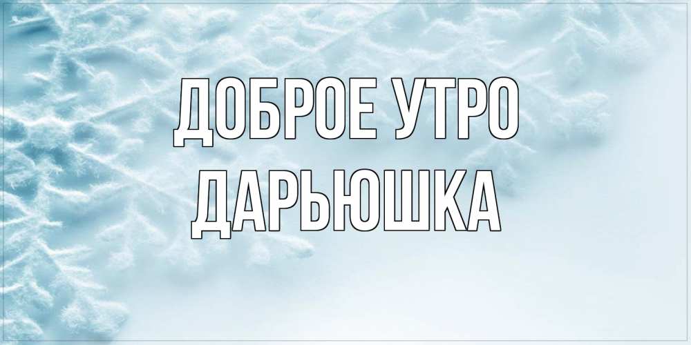 Открытка на каждый день с именем, Дарьюшка Доброе утро классное зимнее утро Прикольная открытка с пожеланием онлайн скачать бесплатно 