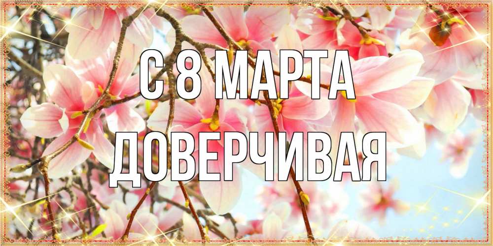 Открытка на каждый день с именем, Доверчивая C 8 МАРТА цветы деревьев на 8 марта Прикольная открытка с пожеланием онлайн скачать бесплатно 