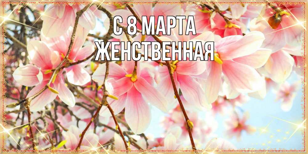 Открытка на каждый день с именем, женственная C 8 МАРТА цветы деревьев на 8 марта Прикольная открытка с пожеланием онлайн скачать бесплатно 