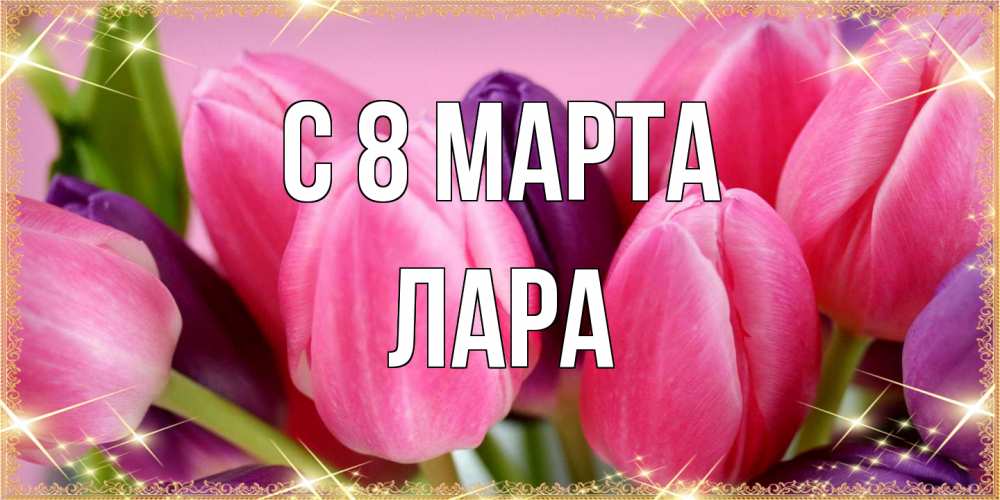 Открытка на каждый день с именем, Лара C 8 МАРТА тюльпаны для женщины на международный женский день Прикольная открытка с пожеланием онлайн скачать бесплатно 