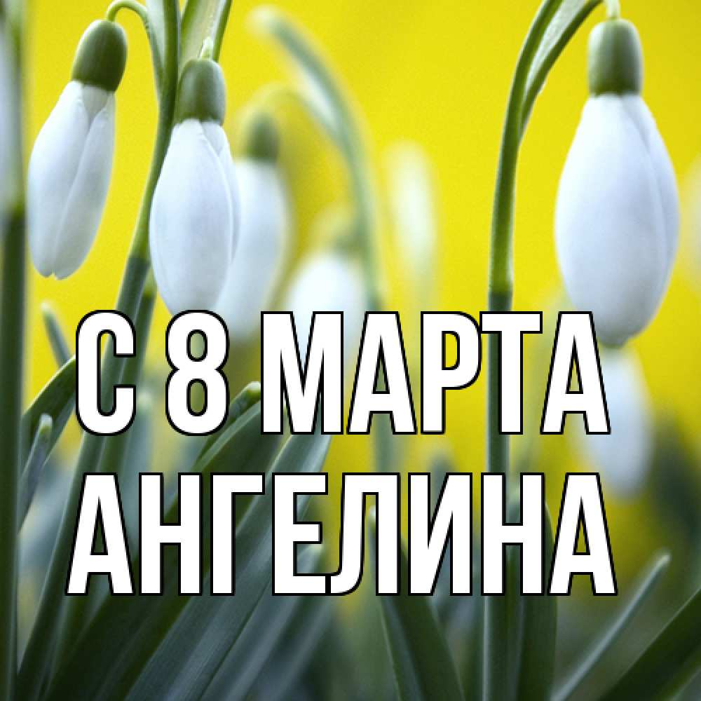 Открытка на каждый день с именем, Ангелина C 8 МАРТА весенние цветы Прикольная открытка с пожеланием онлайн скачать бесплатно 