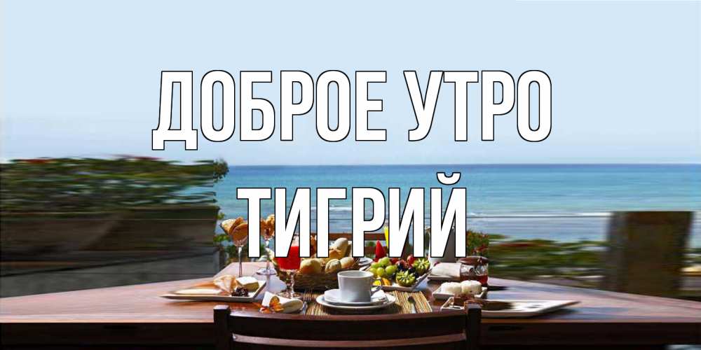 Открытка на каждый день с именем, Тигрий Доброе утро море, завтрак Прикольная открытка с пожеланием онлайн скачать бесплатно 