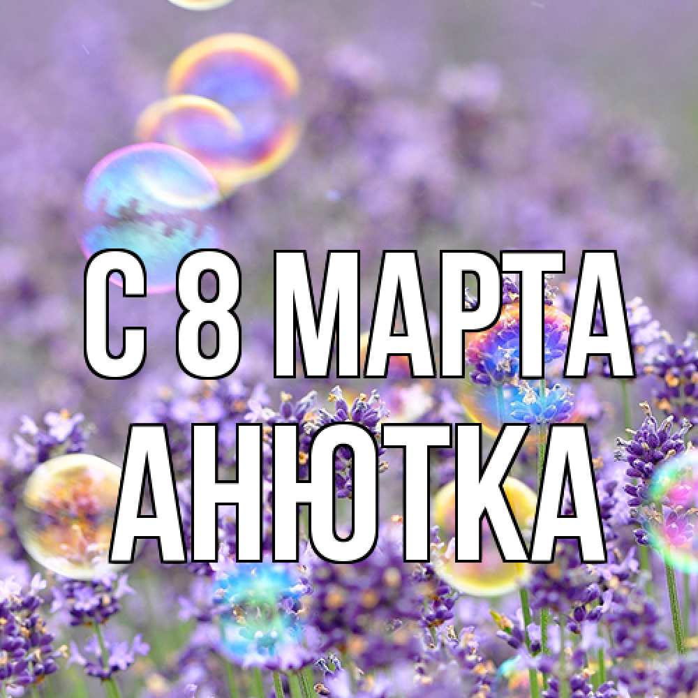Открытка на каждый день с именем, Анютка C 8 МАРТА цветы Прикольная открытка с пожеланием онлайн скачать бесплатно 