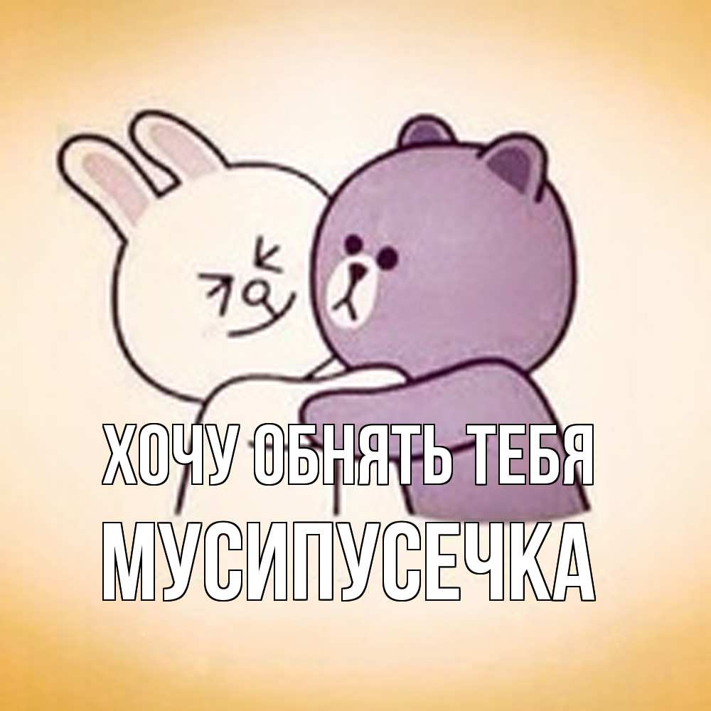 Открытка на каждый день с именем, Мусипусечка Хочу обнять тебя обнимашки Прикольная открытка с пожеланием онлайн скачать бесплатно 