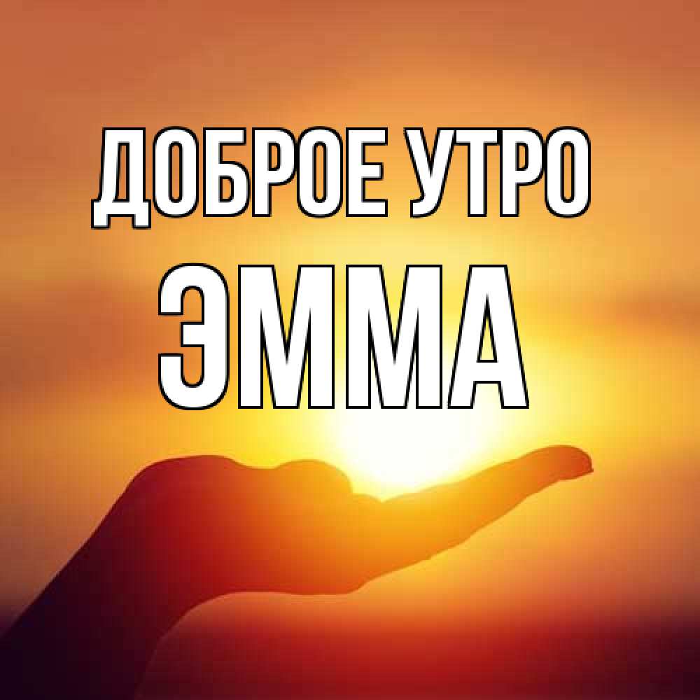 Открытка на каждый день с именем, Эмма Доброе утро ладошка и закат Прикольная открытка с пожеланием онлайн скачать бесплатно 