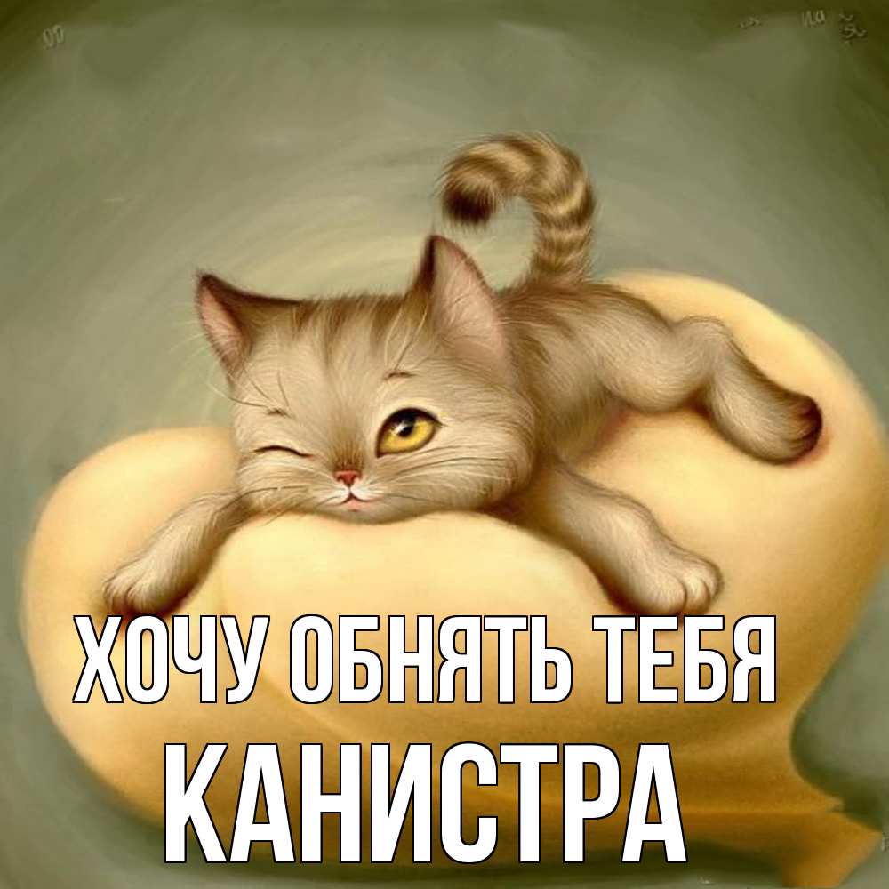 Открытка на каждый день с именем, Канистра Хочу обнять тебя кошечка Прикольная открытка с пожеланием онлайн скачать бесплатно 