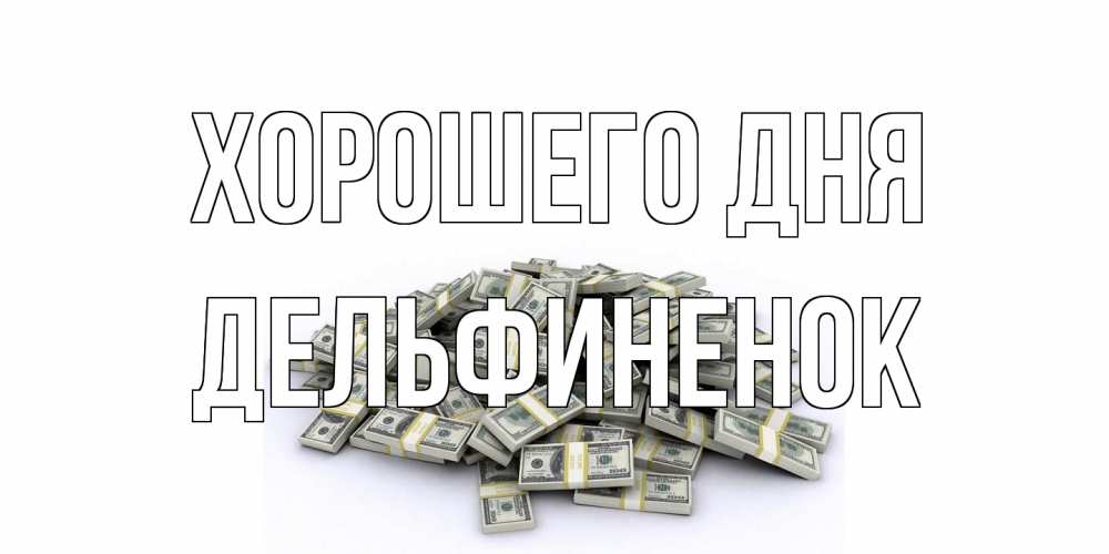 Открытка на каждый день с именем, дельфиненок Хорошего дня гора долларов Прикольная открытка с пожеланием онлайн скачать бесплатно 