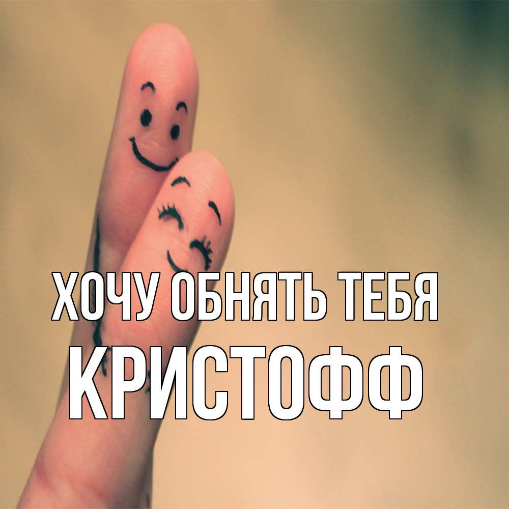 Открытка на каждый день с именем, Кристофф Хочу обнять тебя рисунок на пальцах Прикольная открытка с пожеланием онлайн скачать бесплатно 