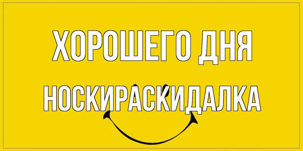 Открытка на каждый день с именем, Носкираскидалка Хорошего дня улыбка Прикольная открытка с пожеланием онлайн скачать бесплатно 