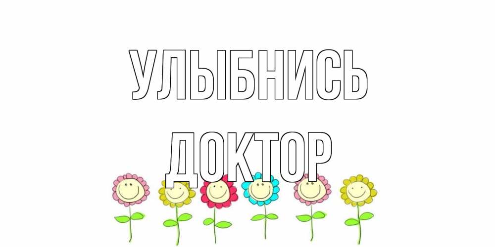 Открытка на каждый день с именем, Доктор Улыбнись улыбка, цветы Прикольная открытка с пожеланием онлайн скачать бесплатно 