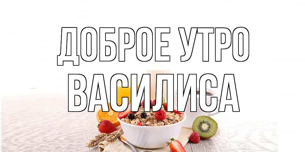 Открытка на каждый день с именем, Василиса Доброе утро открытка с пожеланием добрейшего утречка Прикольная открытка с пожеланием онлайн скачать бесплатно 