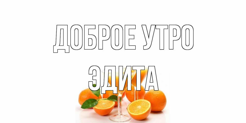 Открытка на каждый день с именем, Эдита Доброе утро апельсин Прикольная открытка с пожеланием онлайн скачать бесплатно 