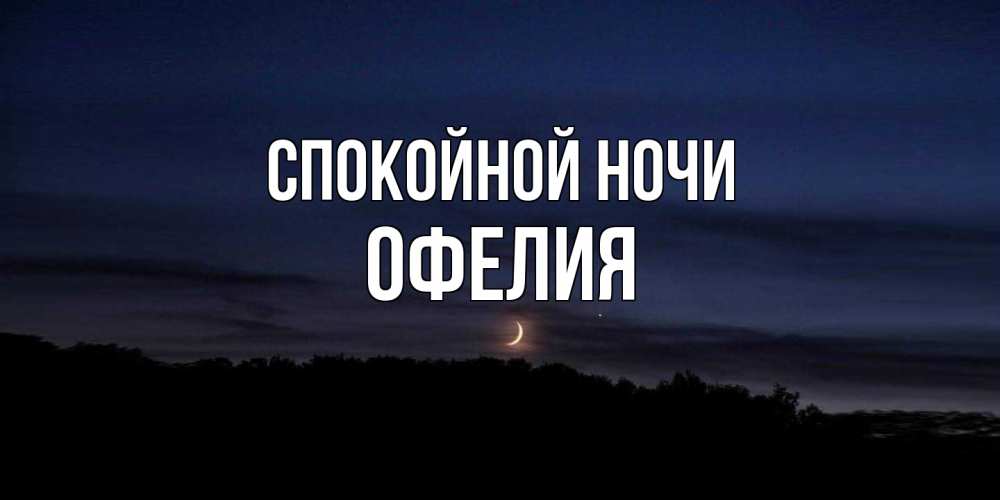 Открытка на каждый день с именем, Офелия Спокойной ночи месяц Прикольная открытка с пожеланием онлайн скачать бесплатно 