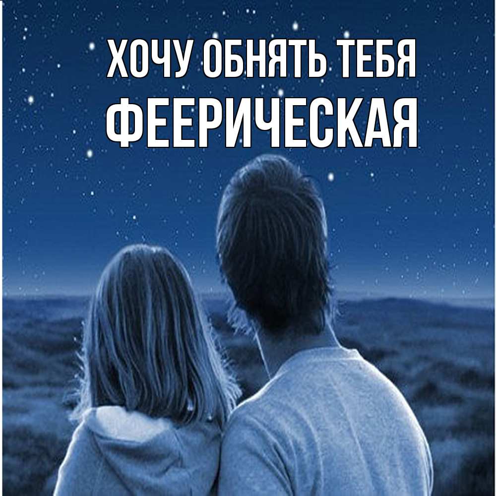 Открытка на каждый день с именем, Фееpическая Хочу обнять тебя парень с девушкой смотрят на звезды Прикольная открытка с пожеланием онлайн скачать бесплатно 