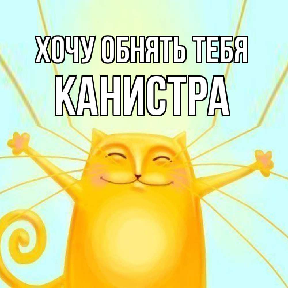 Открытка на каждый день с именем, Канистра Хочу обнять тебя солнечный обнимашечный кот Прикольная открытка с пожеланием онлайн скачать бесплатно 