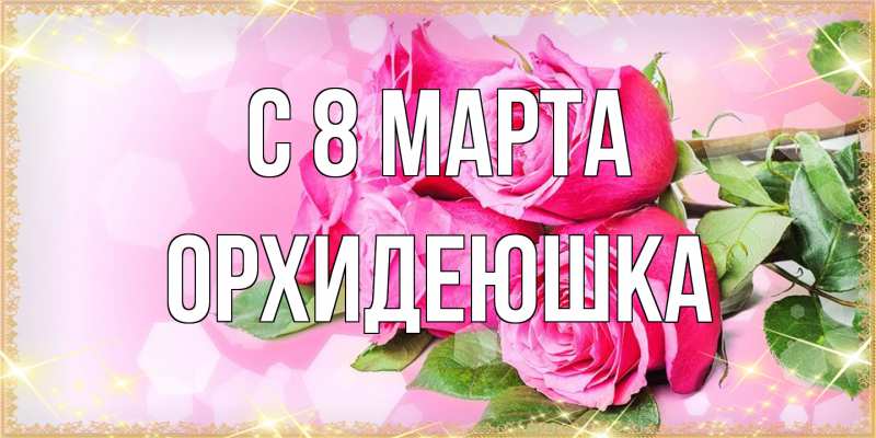 Открытка с именем, Орхидеюшка, C 8 МАРТА