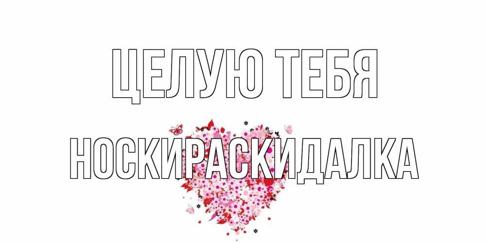 Открытка на каждый день с именем, Носкираскидалка Целую тебя сердце Прикольная открытка с пожеланием онлайн скачать бесплатно 