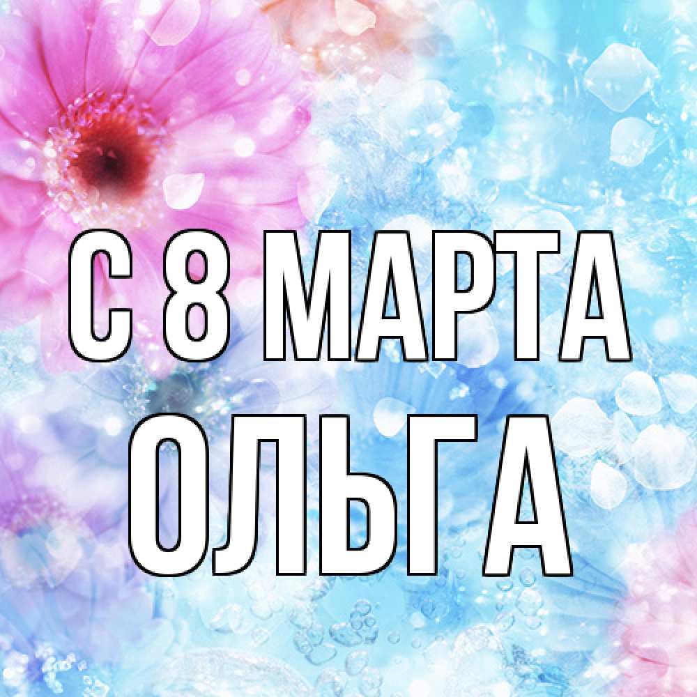 Открытка на каждый день с именем, Ольга C 8 МАРТА цветы Прикольная открытка с пожеланием онлайн скачать бесплатно 