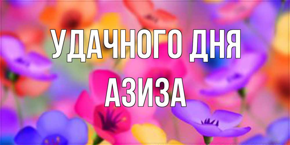 Открытка на каждый день с именем, Азиза Удачного дня открытка повышающая настроение Прикольная открытка с пожеланием онлайн скачать бесплатно 