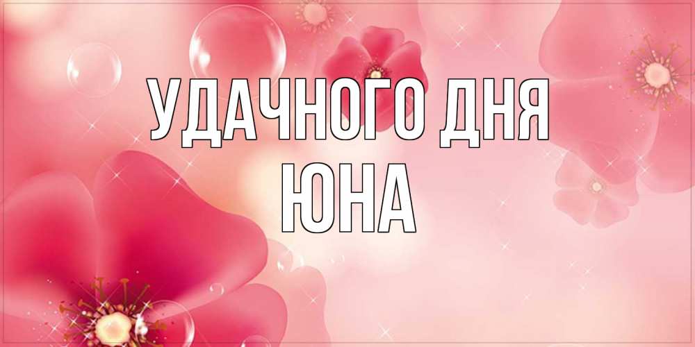 Открытка на каждый день с именем, Юна Удачного дня красивая открытка с цветами Прикольная открытка с пожеланием онлайн скачать бесплатно 