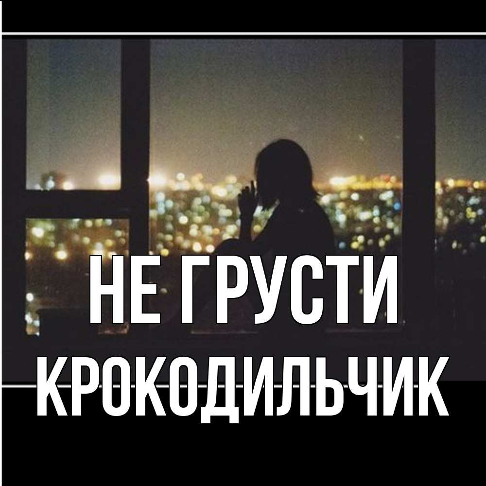 Открытка на каждый день с именем, Крокодильчик Не грусти смотрит на ночной город Прикольная открытка с пожеланием онлайн скачать бесплатно 