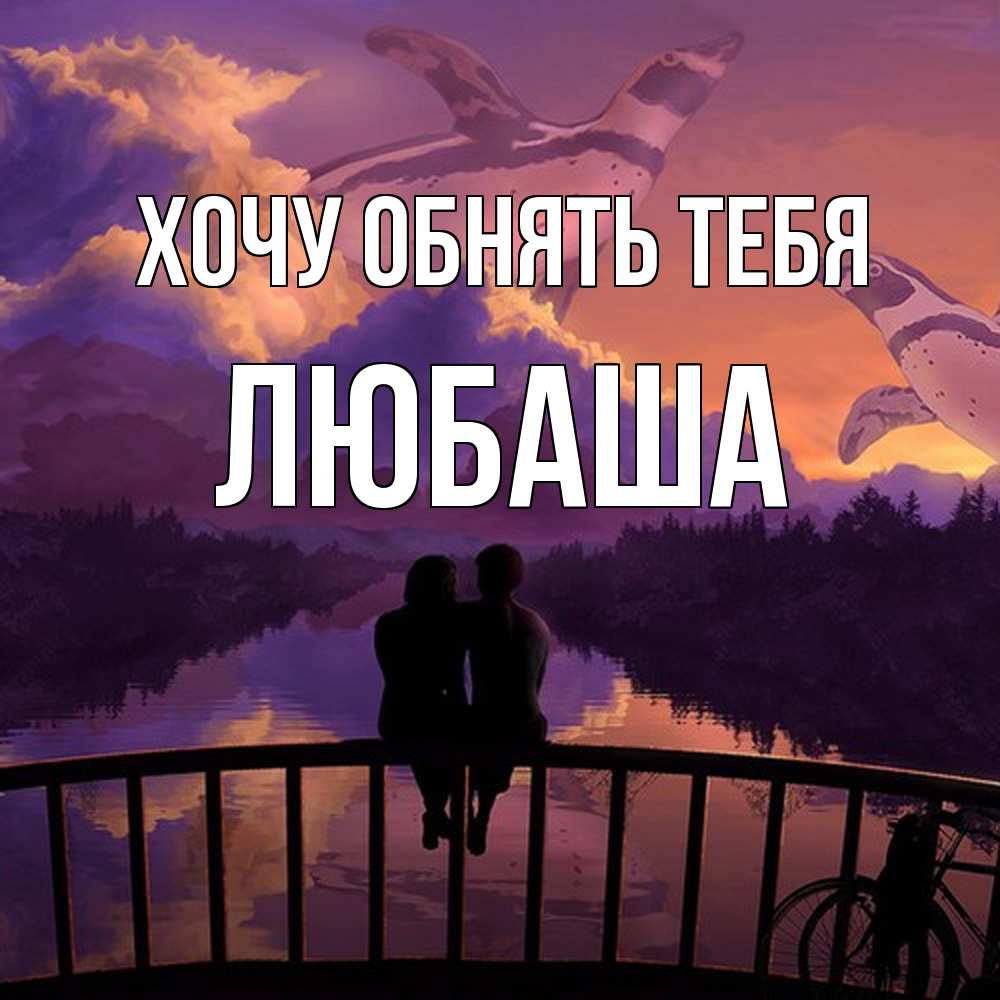 Открытка на каждый день с именем, Любаша Хочу обнять тебя парочка сидит на мосте или на набережной Прикольная открытка с пожеланием онлайн скачать бесплатно 