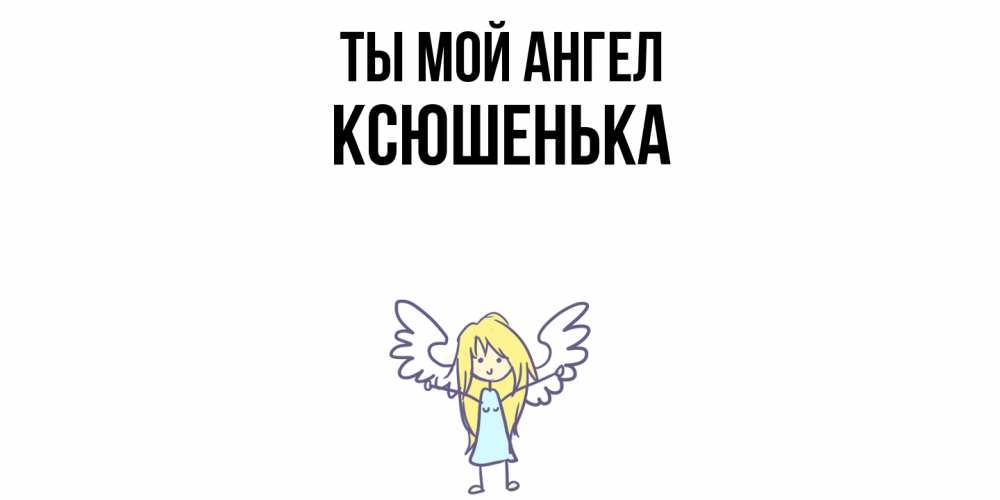 Открытка на каждый день с именем, Ксюшенька Ты мой ангел ангел Прикольная открытка с пожеланием онлайн скачать бесплатно 