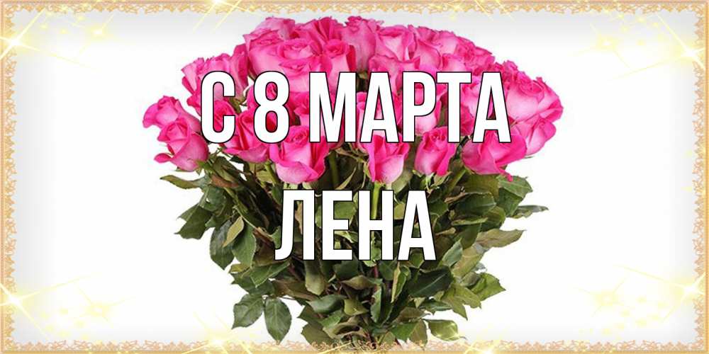 Открытка на каждый день с именем, Лена C 8 МАРТА красивые открытки в оригинальной обработке на международный женский день Прикольная открытка с пожеланием онлайн скачать бесплатно 