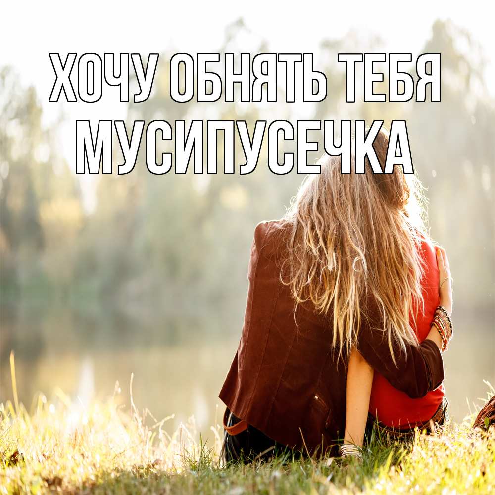 Открытка на каждый день с именем, Мусипусечка Хочу обнять тебя для подружки Прикольная открытка с пожеланием онлайн скачать бесплатно 