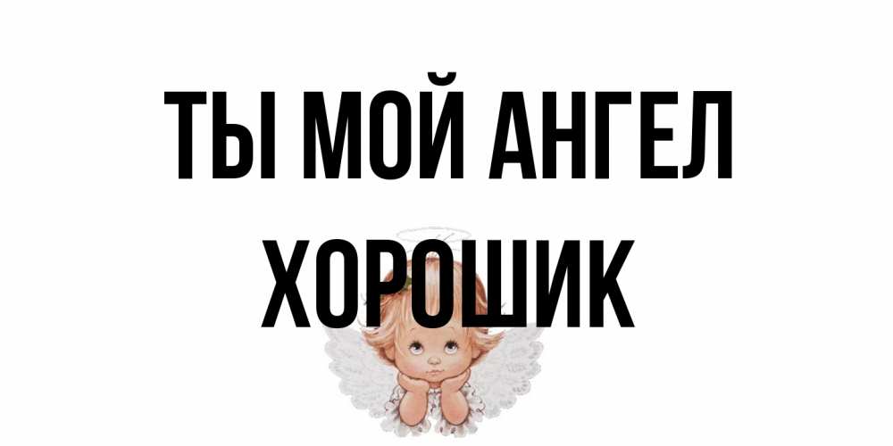Открытка на каждый день с именем, Хорошик Ты мой ангел ангел Прикольная открытка с пожеланием онлайн скачать бесплатно 